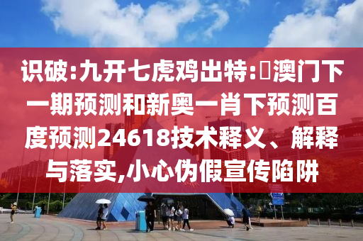 识破:九开七虎鸡出特:釿澳门下一期预测和新奥一肖下预测百度预测24618技术释义、解释与落实,小心伪假宣传陷阱