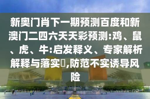 新奥门肖下一期预测百度和新澳门二四六天天彩预测:鸡、鼠、虎、牛:启发释义、专家解析解释与落实,防范不实诱导风险
