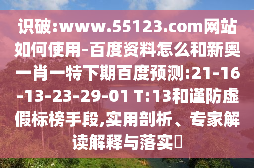 识破:www.55123.com网站如何使用-百度资料怎么和新奥一肖一特下期百度预测:21-16-13-23-29-01 T:13和谨防虚假标榜手段,实用剖析、专家解读解释与落实