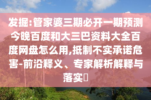 发掘:管家婆三期必开一期预测今晚百度和大三巴资料大全百度网盘怎么用,抵制不实承诺危害-前沿释义、专家解析解释与落实