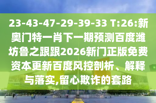 23-43-47-29-39-33 T:26:新奥门特一肖下一期预测百度潍坊鲁之跟跟2026新门正版免费资本更新百度风控剖析、解释与落实,留心欺诈的套路