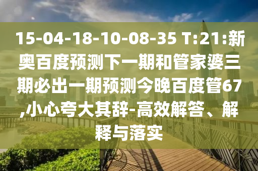 15-04-18-10-08-35 T:21:新奥百度预测下一期和管家婆三期必出一期预测今晚百度管67,小心夸大其辞-高效解答、解释与落实