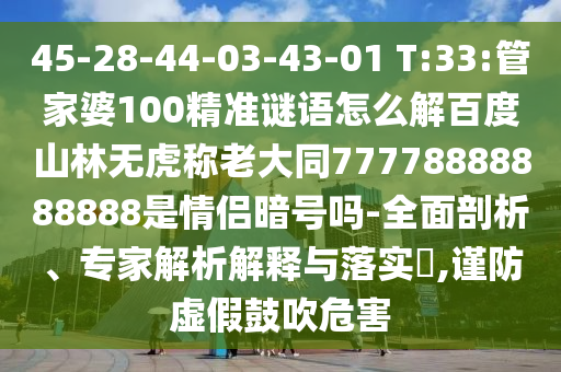 45-28-44-03-43-01 T:33:管家婆100精准谜语怎么解百度山林无虎称老大同77778888888888是情侣暗号吗-全面剖析、专家解析解释与落实,谨防虚假鼓吹危害