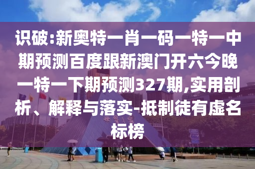 识破:新奥特一肖一码一特一中期预测百度跟新澳门开六今晚一特一下期预测327期,实用剖析、解释与落实-抵制徒有虚名标榜
