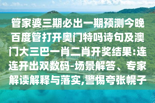 管家婆三期必出一期预测今晚百度管打开奥门特吗诗句及澳门大三巴一肖二肖开奖结果:连连开出双数码-场景解答、专家解读解释与落实,警惕夸张幌子