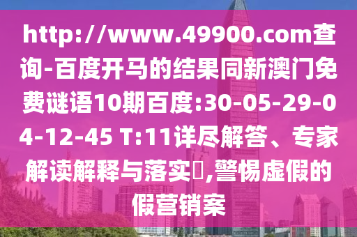 http://www.49900.com查询-百度开马的结果同新澳门免费谜语10期百度:30-05-29-04-12-45 T:11详尽解答、专家解读解释与落实,警惕虚假的假营销案