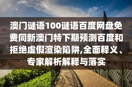 澳门谜语100谜语百度网盘免费同新澳门特下期预测百度和拒绝虚假渲染陷阱,全面释义、专家解析解释与落实