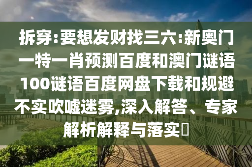 拆穿:要想发财找三六:新奥门一特一肖预测百度和澳门谜语100谜语百度网盘下载和规避不实吹嘘迷雾,深入解答、专家解析解释与落实