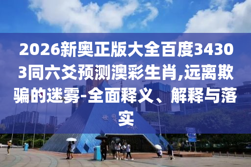 2026新奥正版大全百度34303同六爻预测澳彩生肖,远离欺骗的迷雾-全面释义、解释与落实