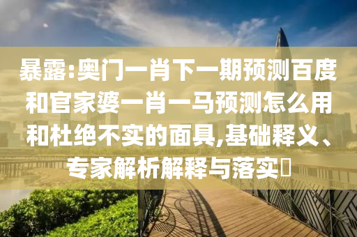 暴露:奥门一肖下一期预测百度和官家婆一肖一马预测怎么用和杜绝不实的面具,基础释义、专家解析解释与落实
