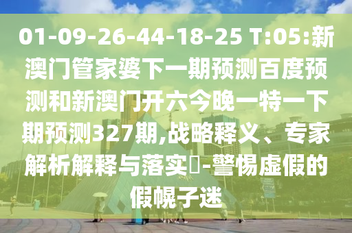 01-09-26-44-18-25 T:05:新澳门管家婆下一期预测百度预测和新澳门开六今晚一特一下期预测327期,战略释义、专家解析解释与落实-警惕虚假的假幌子迷