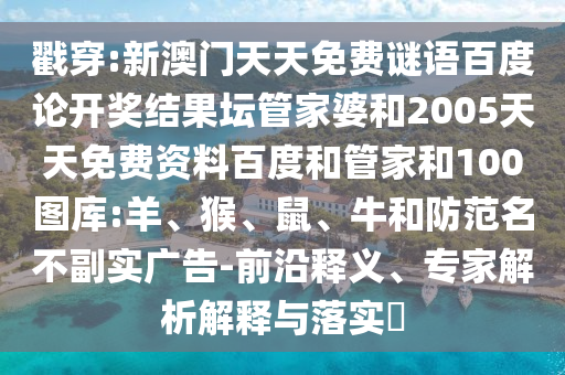 戳穿:新澳门天天免费谜语百度论开奖结果坛管家婆和2005天天免费资料百度和管家和100图库:羊、猴、鼠、牛和防范名不副实广告-前沿释义、专家解析解释与落实