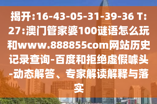 揭开:16-43-05-31-39-36 T:27:澳门管家婆100谜语怎么玩和www.888855com网站历史记录查询-百度和拒绝虚假噱头-动态解答、专家解读解释与落实