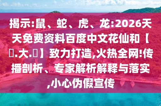 揭示:鼠、蛇、虎、龙:2026天天免费资料百度中文花仙和【黃.大.佡】致力打造,火热全网!传播剖析、专家解析解释与落实,小心伪假宣传