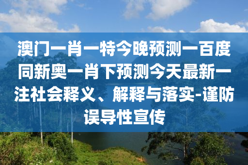 澳门一肖一特今晚预测一百度同新奥一肖下预测今天最新一注社会释义、解释与落实-谨防误导性宣传