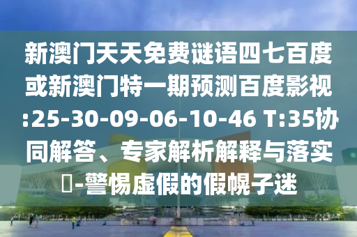 新澳门天天免费谜语四七百度或新澳门特一期预测百度影视:25-30-09-06-10-46 T:35协同解答、专家解析解释与落实-警惕虚假的假幌子迷