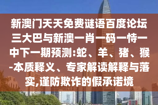 新澳门天天免费谜语百度论坛三大巴与新澳一肖一码一恃一中下一期预测:蛇、羊、猪、猴-本质释义、专家解读解释与落实,谨防欺诈的假承诺境