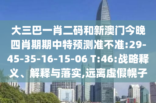大三巴一肖二码和新澳门今晚四肖期期中特预测准不准:29-45-35-16-15-06 T:46:战略释义、解释与落实,远离虚假幌子