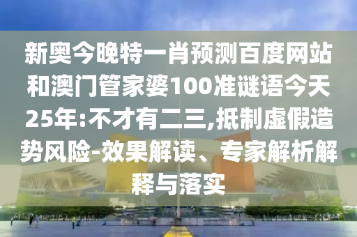 新奥今晚特一肖预测百度网站和澳门管家婆100准谜语今天25年:不才有二三,抵制虚假造势风险-效果解读、专家解析解释与落实