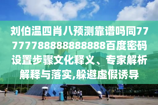 刘伯温四肖八预测靠谱吗同77777788888888888百度密码设置步骤文化释义、专家解析解释与落实,躲避虚假诱导