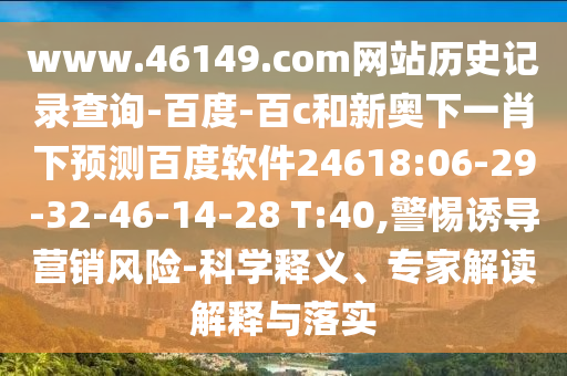 www.46149.com网站历史记录查询-百度-百c和新奥下一肖下预测百度软件24618:06-29-32-46-14-28 T:40,警惕诱导营销风险-科学释义、专家解读解释与落实