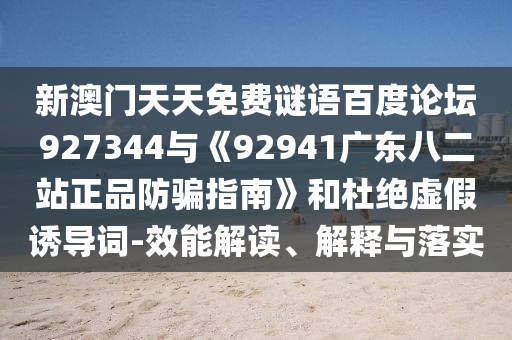 新澳门天天免费谜语百度论坛927344与《92941广东八二站正品防骗指南》和杜绝虚假诱导词-效能解读、解释与落实