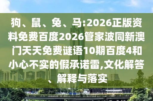 狗、鼠、兔、马:2026正版资料免费百度2026管家波同新澳门天天免费谜语10期百度4和小心不实的假承诺雷,文化解答、解释与落实
