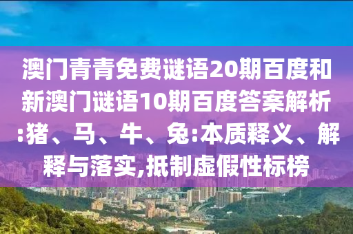 澳门青青免费谜语20期百度和新澳门谜语10期百度答案解析:猪、马、牛、兔:本质释义、解释与落实,抵制虚假性标榜