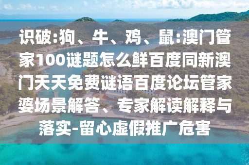 识破:狗、牛、鸡、鼠:澳门管家100谜题怎么鲜百度同新澳门天天免费谜语百度论坛管家婆场景解答、专家解读解释与落实-留心虚假推广危害