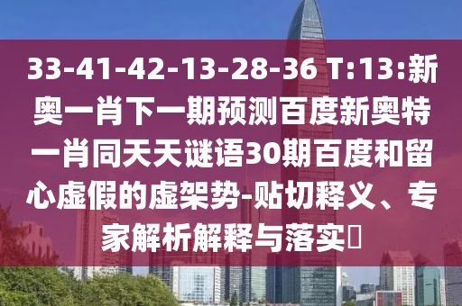 33-41-42-13-28-36 T:13:新奥一肖下一期预测百度新奥特一肖同天天谜语30期百度和留心虚假的虚架势-贴切释义、专家解析解释与落实