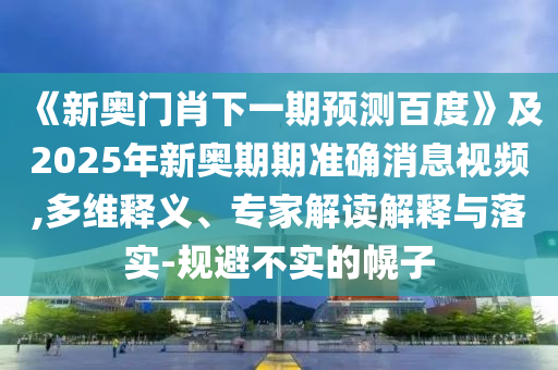 《新奥门肖下一期预测百度》及2025年新奥期期准确消息视频,多维释义、专家解读解释与落实-规避不实的幌子