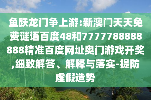 鱼跃龙门争上游:新澳门天天免费谜语百度48和7777788888888精准百度网址奥门游戏开奖,细致解答、解释与落实-提防虚假造势