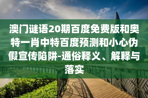 澳门谜语20期百度免费版和奥特一肖中特百度预测和小心伪假宣传陷阱-通俗释义、解释与落实