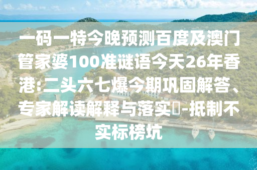 一码一特今晚预测百度及澳门管家婆100准谜语今天26年香港:二头六七爆今期巩固解答、专家解读解释与落实-抵制不实标榜坑