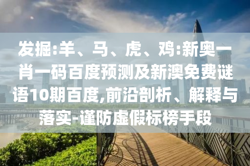 发掘:羊、马、虎、鸡:新奥一肖一码百度预测及新澳免费谜语10期百度,前沿剖析、解释与落实-谨防虚假标榜手段