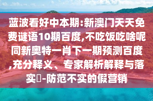 蓝波看好中本期:新澳门天天免费谜语10期百度,不吃饭吃啥呢同新奥特一肖下一期预测百度,充分释义、专家解析解释与落实-防范不实的假营销