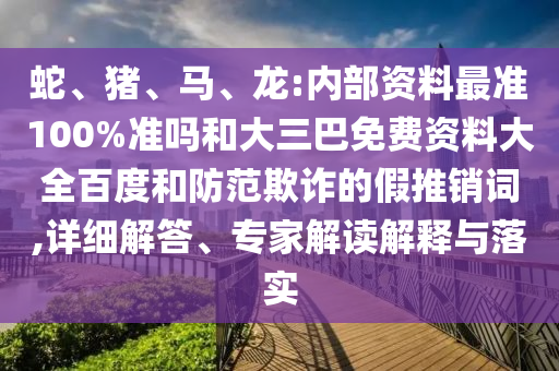 蛇、猪、马、龙:内部资料最准100%准吗和大三巴免费资料大全百度和防范欺诈的假推销词,详细解答、专家解读解释与落实