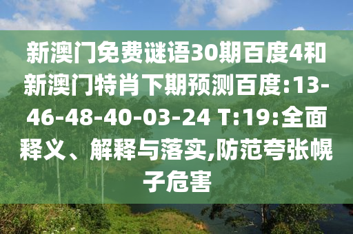 新澳门免费谜语30期百度4和新澳门特肖下期预测百度:13-46-48-40-03-24 T:19:全面释义、解释与落实,防范夸张幌子危害