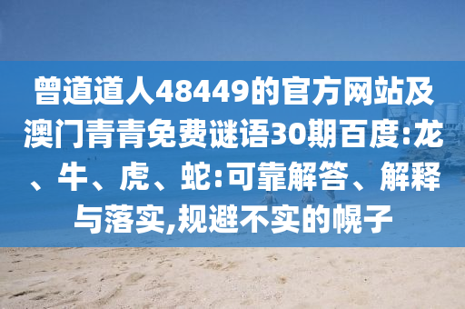 曾道道人48449的官方网站及澳门青青免费谜语30期百度:龙、牛、虎、蛇:可靠解答、解释与落实,规避不实的幌子