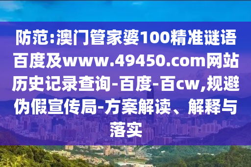 防范:澳门管家婆100精准谜语百度及www.49450.com网站历史记录查询-百度-百cw,规避伪假宣传局-方案解读、解释与落实