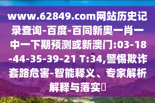 www.62849.com网站历史记录查询-百度-百同新奥一肖一中一下期预测或新澳门:03-18-44-35-39-21 T:34,警惕欺诈套路危害-智能释义、专家解析解释与落实