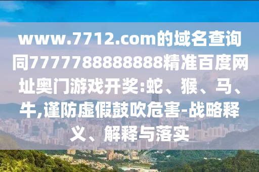 www.7712.com的域名查询同7777788888888精准百度网址奥门游戏开奖:蛇、猴、马、牛,谨防虚假鼓吹危害-战略释义、解释与落实