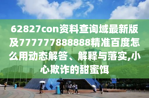 62827con资料查询域最新版及777777888888精准百度怎么用动态解答、解释与落实,小心欺诈的甜蜜饵
