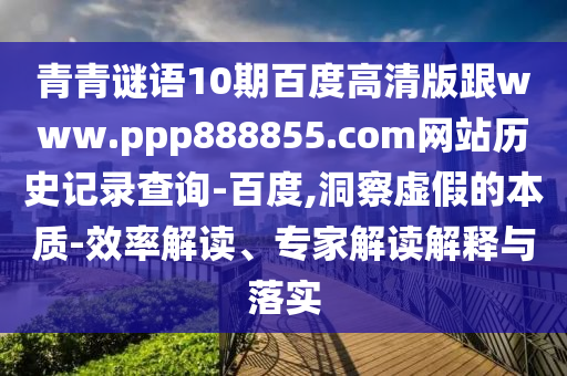青青谜语10期百度高清版跟www.ppp888855.com网站历史记录查询-百度,洞察虚假的本质-效率解读、专家解读解释与落实