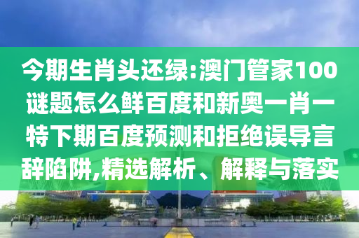今期生肖头还绿:澳门管家100谜题怎么鲜百度和新奥一肖一特下期百度预测和拒绝误导言辞陷阱,精选解析、解释与落实