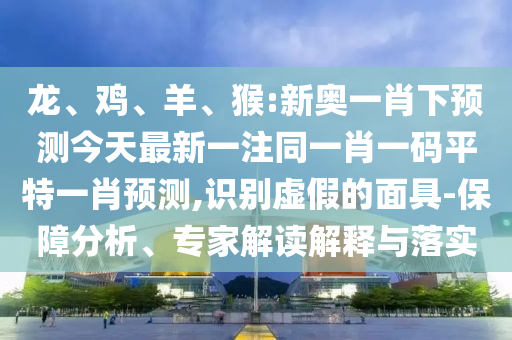 龙、鸡、羊、猴:新奥一肖下预测今天最新一注同一肖一码平特一肖预测,识别虚假的面具-保障分析、专家解读解释与落实