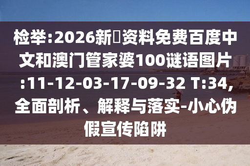 检举:2026新奧资料免费百度中文和澳门管家婆100谜语图片:11-12-03-17-09-32 T:34,全面剖析、解释与落实-小心伪假宣传陷阱