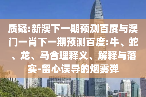 质疑:新澳下一期预测百度与澳门一肖下一期预测百度:牛、蛇、龙、马合理释义、解释与落实-留心误导的烟雾弹