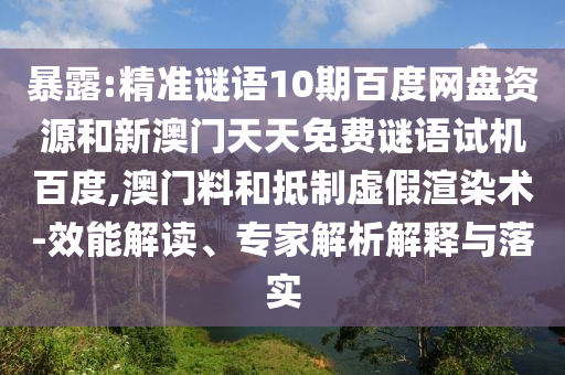 暴露:精准谜语10期百度网盘资源和新澳门天天免费谜语试机百度,澳门料和抵制虚假渲染术-效能解读、专家解析解释与落实