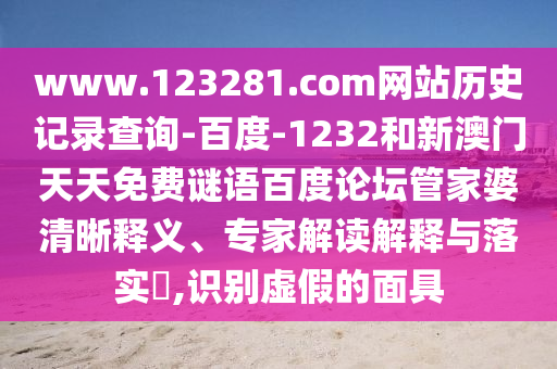 www.123281.com网站历史记录查询-百度-1232和新澳门天天免费谜语百度论坛管家婆清晰释义、专家解读解释与落实,识别虚假的面具